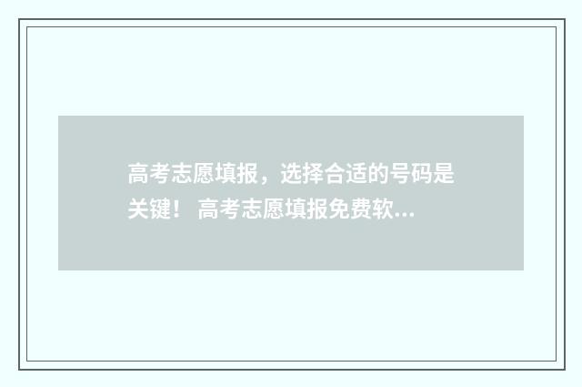 高考志愿填报，选择合适的号码是关键！ 高考志愿填报免费软件
