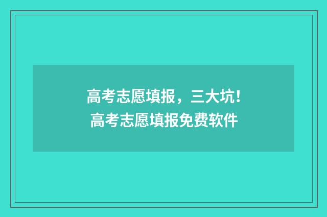 高考志愿填报，三大坑！ 高考志愿填报免费软件