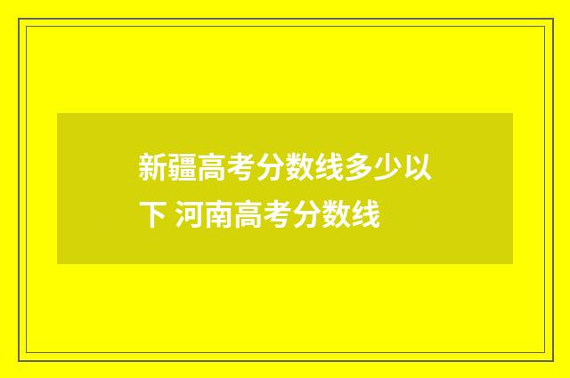 新疆高考分数线多少以下 河南高考分数线