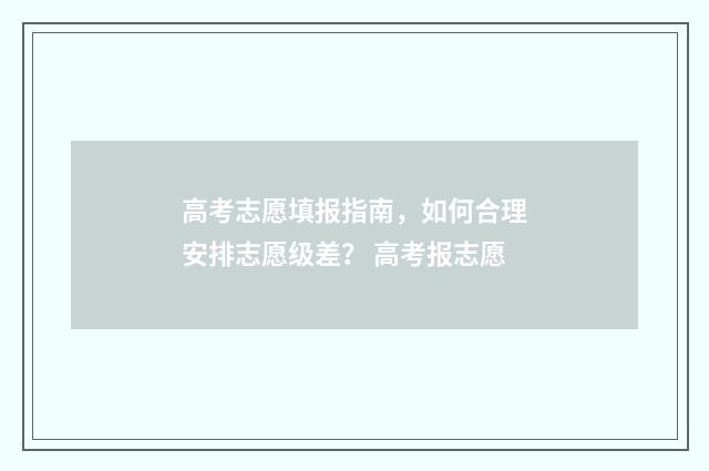 高考志愿填报指南，如何合理安排志愿级差？ 高考报志愿