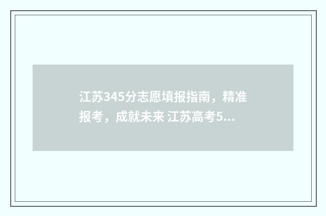 江苏345分志愿填报指南，精准报考，成就未来 江苏高考534分