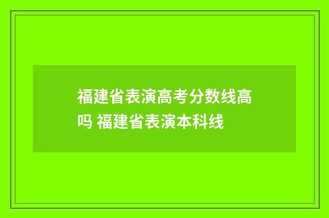 福建省表演高考分数线高吗 福建省表演本科线