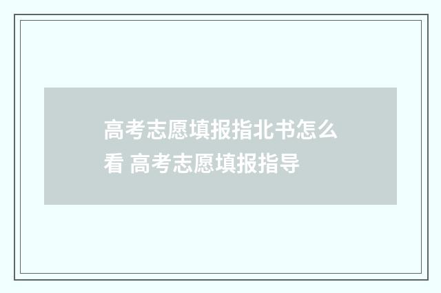 高考志愿填报指北书怎么看 高考志愿填报指导