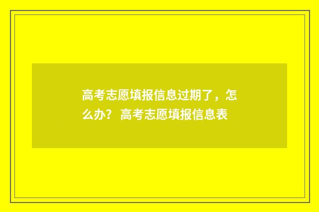 高考志愿填报信息过期了，怎么办？ 高考志愿填报信息表