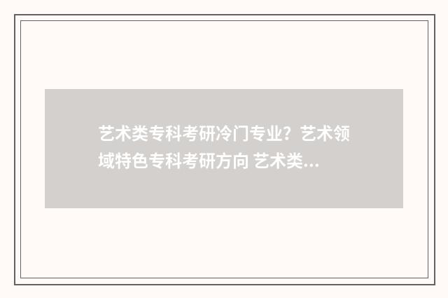 艺术类专科考研冷门专业？艺术领域特色专科考研方向 艺术类专科考研可以报的学校有哪些