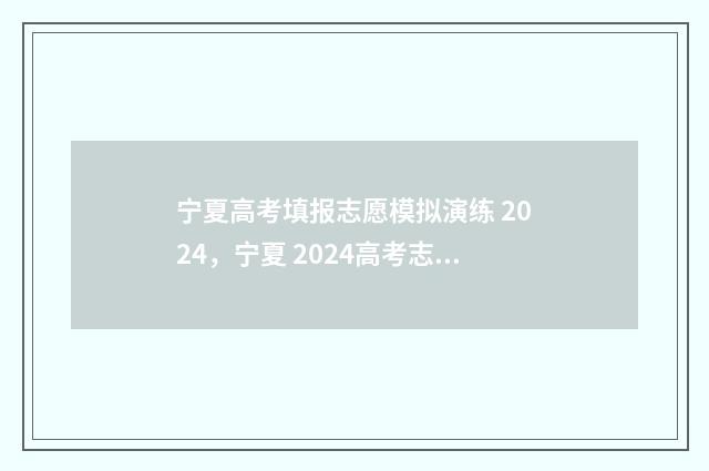 宁夏高考填报志愿模拟演练 2024，宁夏 2024高考志愿填报攻略 宁夏高考填报志愿报名时间