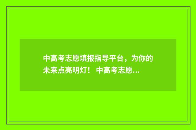 中高考志愿填报指导平台，为你的未来点亮明灯！ 中高考志愿填报时间