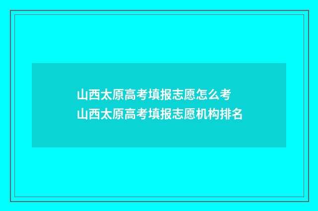 山西太原高考填报志愿怎么考 山西太原高考填报志愿机构排名