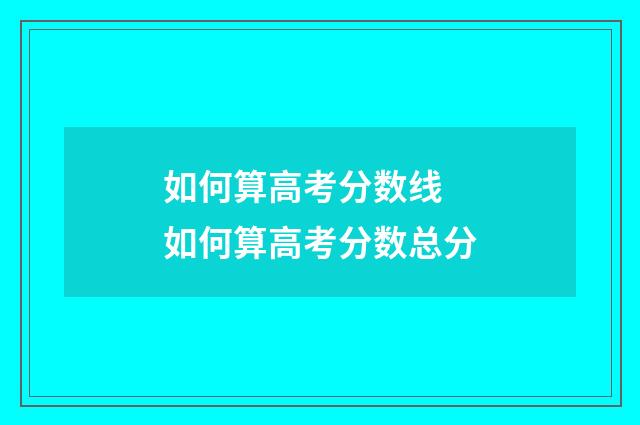 如何算高考分数线 如何算高考分数总分
