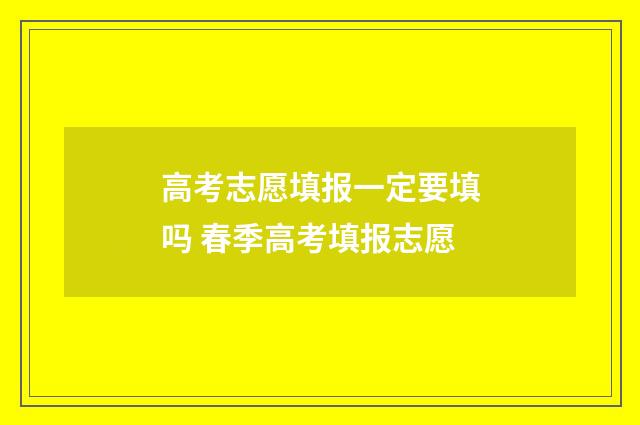 高考志愿填报一定要填吗 春季高考填报志愿