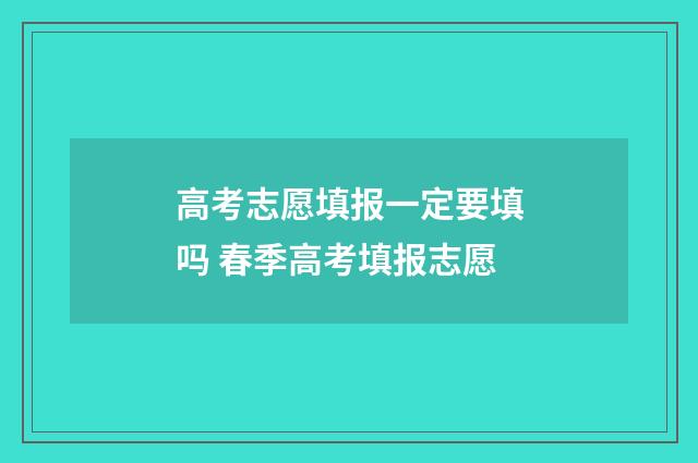 高考志愿填报一定要填吗 春季高考填报志愿