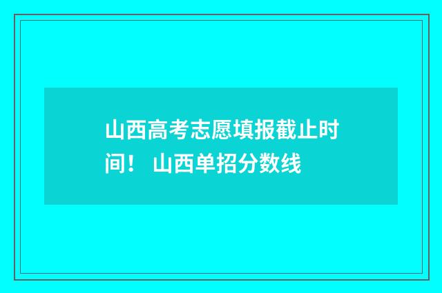 山西高考志愿填报截止时间！ 山西单招分数线