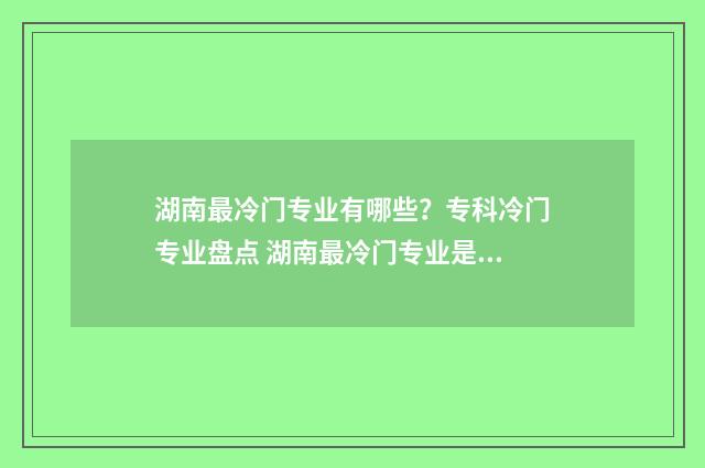 湖南最冷门专业有哪些？专科冷门专业盘点 湖南最冷门专业是什么