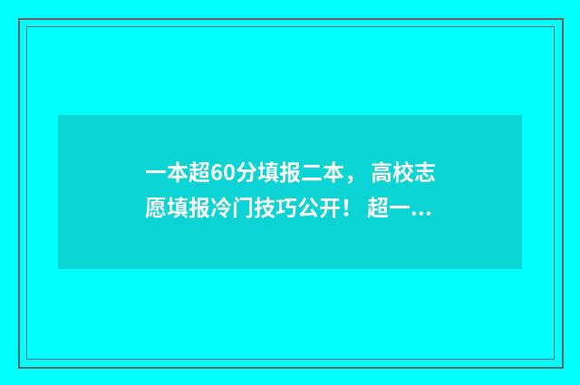 一本超60分填报二本， 高校志愿填报冷门技巧公开！ 超一本60分可以选什么学校
