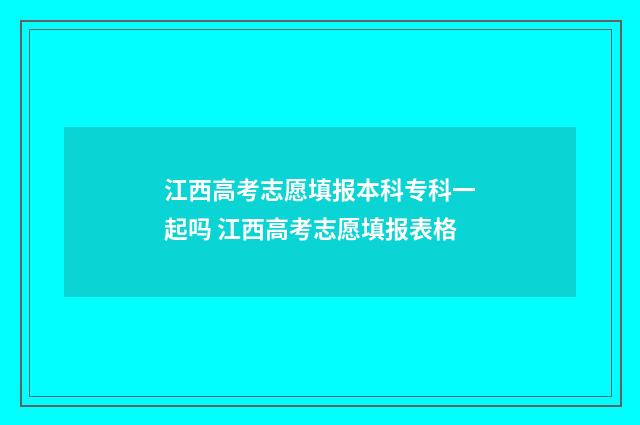 江西高考志愿填报本科专科一起吗 江西高考志愿填报表格