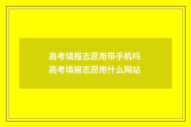 高考填报志愿用带手机吗 高考填报志愿用什么网站
