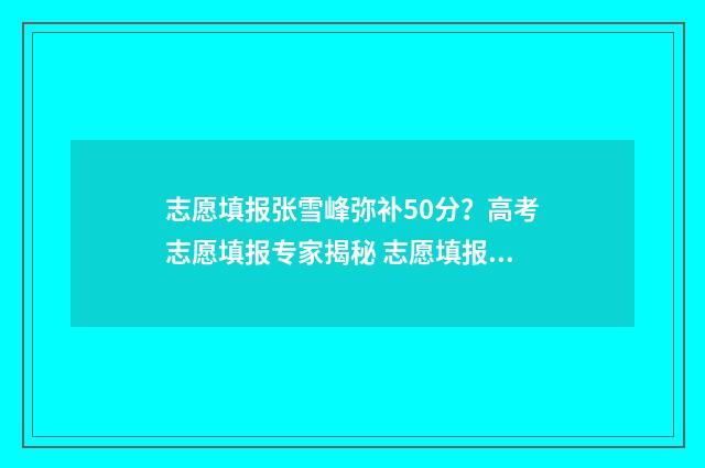 志愿填报张雪峰弥补50分？高考志愿填报专家揭秘 志愿填报张雪峰2024