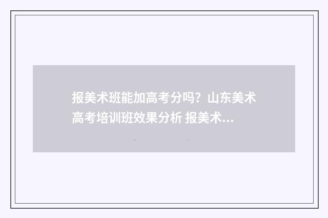 报美术班能加高考分吗？山东美术高考培训班效果分析 报美术班能加高分吗