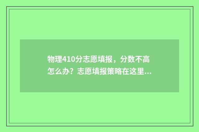 物理410分志愿填报，分数不高怎么办？志愿填报策略在这里！ 物理40多分能选物理吗