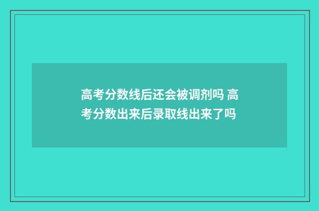 高考分数线后还会被调剂吗 高考分数出来后录取线出来了吗