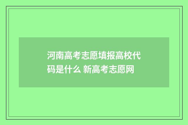 河南高考志愿填报高校代码是什么 新高考志愿网