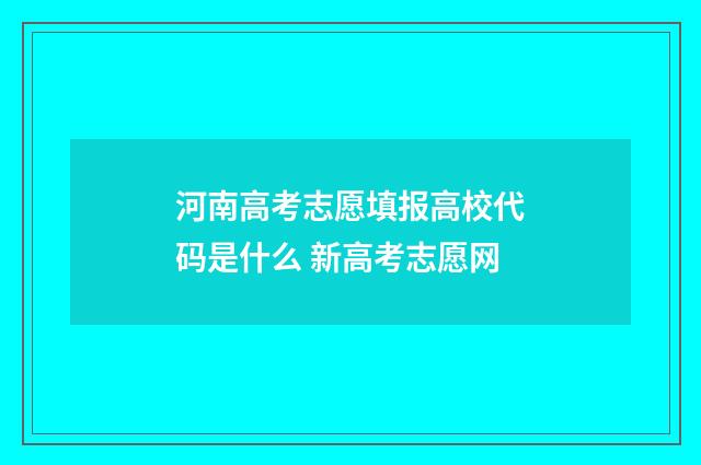河南高考志愿填报高校代码是什么 新高考志愿网