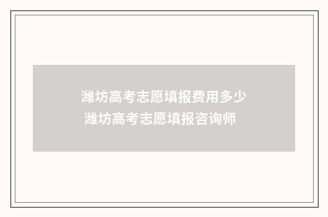 潍坊高考志愿填报费用多少 潍坊高考志愿填报咨询师