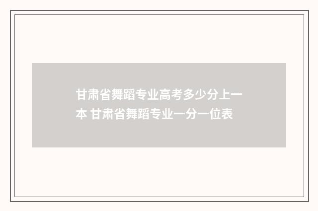 甘肃省舞蹈专业高考多少分上一本 甘肃省舞蹈专业一分一位表