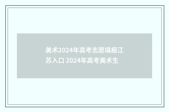 美术2024年高考志愿填报江苏入口 2024年高考美术生