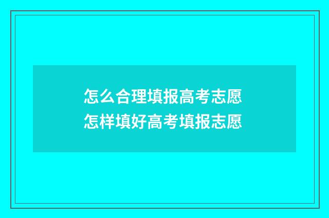 怎么合理填报高考志愿 怎样填好高考填报志愿