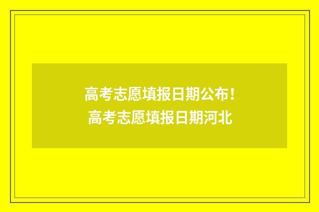 高考志愿填报日期公布！ 高考志愿填报日期河北