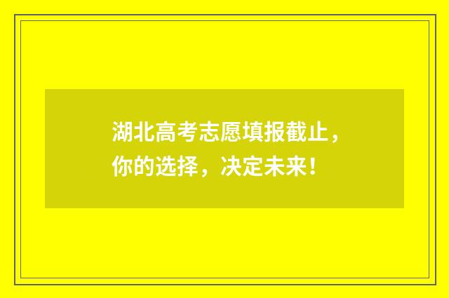 湖北高考志愿填报截止，你的选择，决定未来！