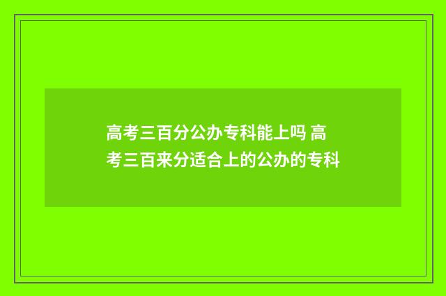 高考三百分公办专科能上吗 高考三百来分适合上的公办的专科
