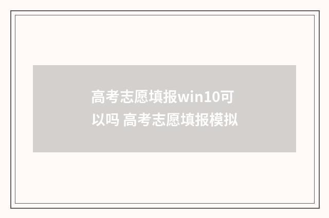 高考志愿填报win10可以吗 高考志愿填报模拟