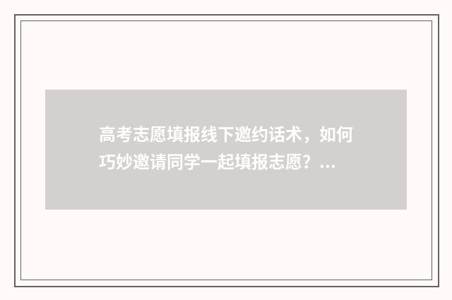 高考志愿填报线下邀约话术，如何巧妙邀请同学一起填报志愿？ 高考志愿填报线下机构