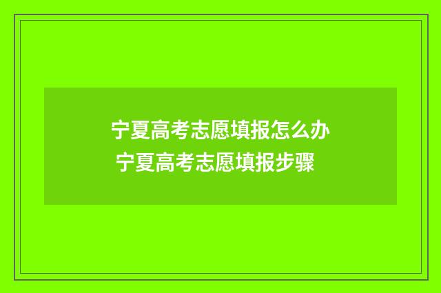 宁夏高考志愿填报怎么办 宁夏高考志愿填报步骤