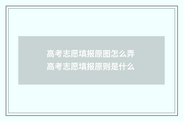 高考志愿填报原图怎么弄 高考志愿填报原则是什么