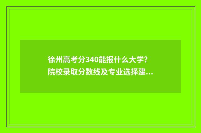 徐州高考分340能报什么大学？院校录取分数线及专业选择建议 徐州高考300多分能上什么学校