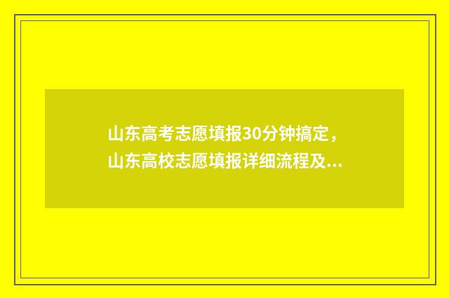 山东高考志愿填报30分钟搞定，山东高校志愿填报详细流程及时间表 山东高考志愿填报