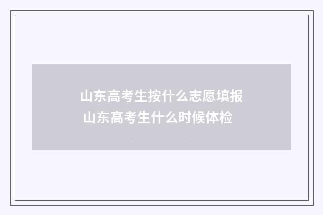 山东高考生按什么志愿填报 山东高考生什么时候体检