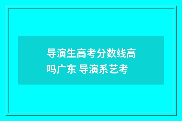 导演生高考分数线高吗广东 导演系艺考