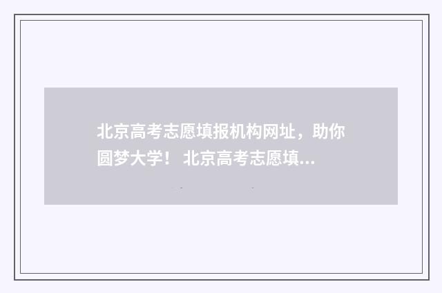 北京高考志愿填报机构网址，助你圆梦大学！ 北京高考志愿填报机构
