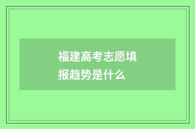福建高考志愿填报趋势是什么