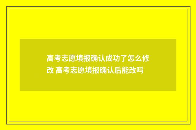 高考志愿填报确认成功了怎么修改 高考志愿填报确认后能改吗