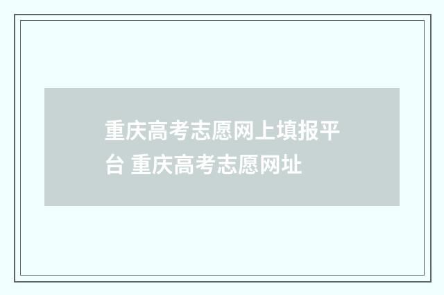 重庆高考志愿网上填报平台 重庆高考志愿网址