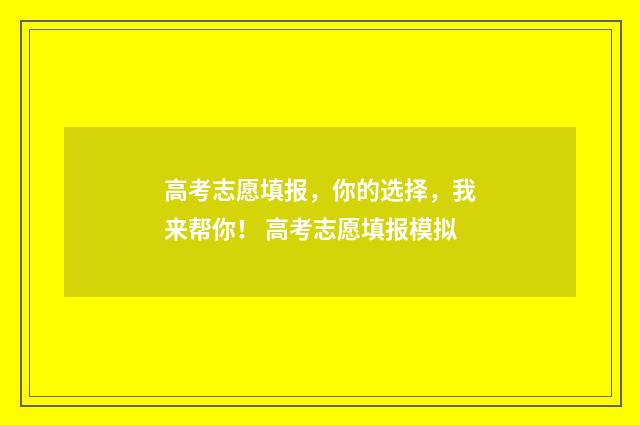 高考志愿填报，你的选择，我来帮你！ 高考志愿填报模拟