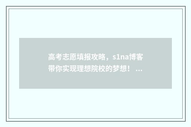 高考志愿填报攻略，s1na博客带你实现理想院校的梦想！ 高考志愿填报攻略学校