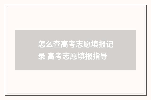 怎么查高考志愿填报记录 高考志愿填报指导