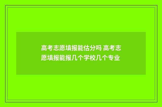 高考志愿填报能估分吗 高考志愿填报能报几个学校几个专业