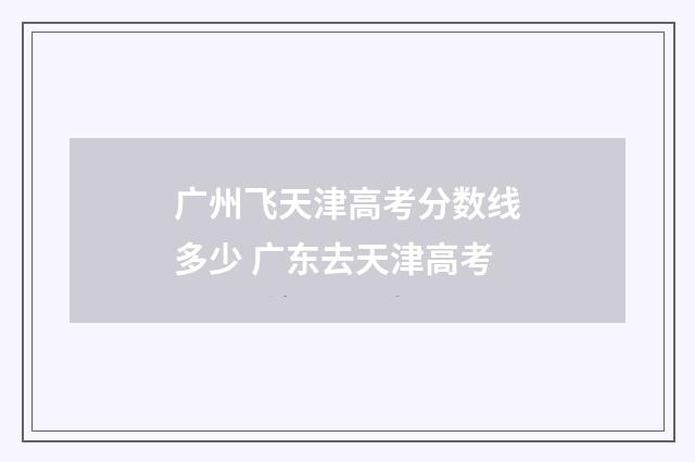 广州飞天津高考分数线多少 广东去天津高考
